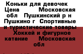 Коньки для девочек  › Цена ­ 700 - Московская обл., Пушкинский р-н, Пушкино г. Спортивные и туристические товары » Хоккей и фигурное катание   . Московская обл.